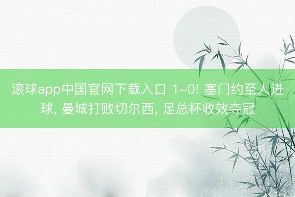 滚球app中国官网下载入口 1-0! 塞门约至人进球， 曼城打败切尔西， 足总杯收效夺冠