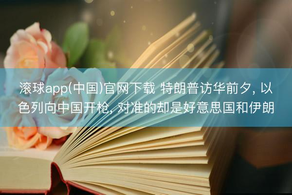 滚球app(中国)官网下载 特朗普访华前夕, 以色列向中国开枪,
