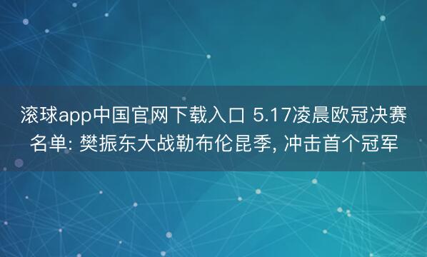 滚球app中国官网下载入口 5.17凌晨欧冠决赛名单: 樊振东大