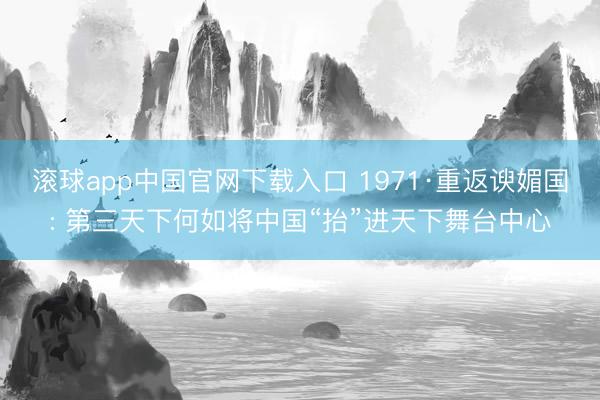 滚球app中国官网下载入口 1971·重返谀媚国: 第三天下何如
