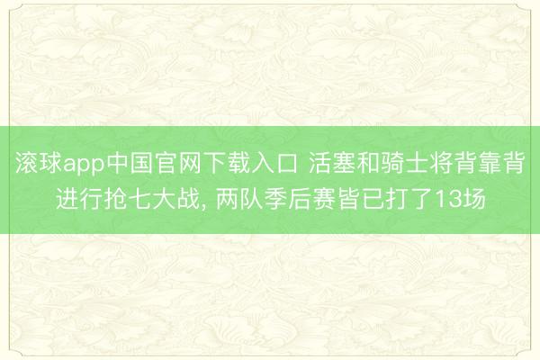 滚球app中国官网下载入口 活塞和骑士将背靠背进行抢七大战， 两队季后赛皆已打了13场