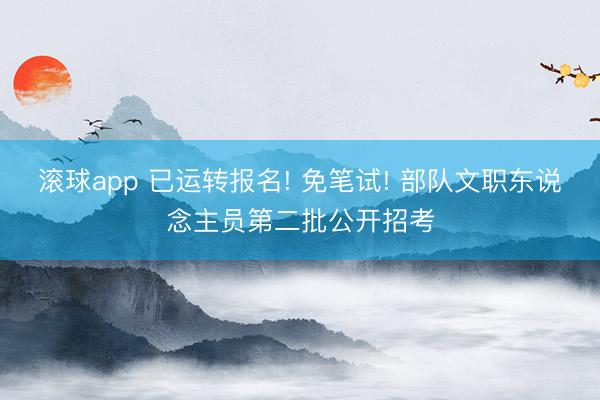 滚球app 已运转报名! 免笔试! 部队文职东说念主员第二批公开招考