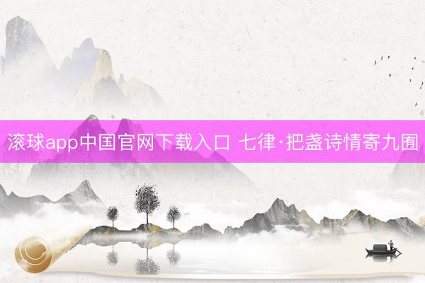 滚球app中国官网下载入口 七律·把盏诗情寄九囿