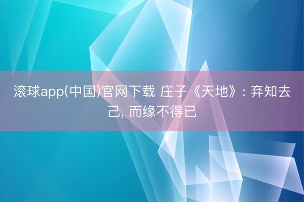 滚球app(中国)官网下载 庄子《天地》: 弃知去己， 而缘不得已