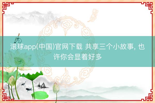 滚球app(中国)官网下载 共享三个小故事， 也许你会显着好多