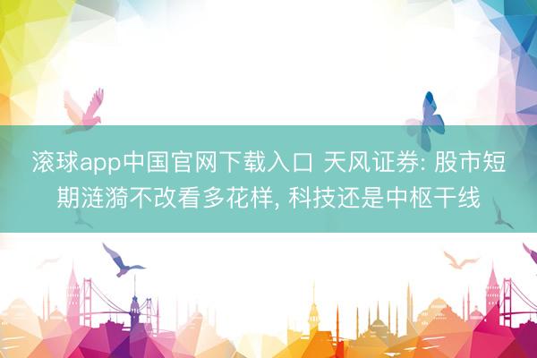 滚球app中国官网下载入口 天风证券: 股市短期涟漪不改看多花样， 科技还是中枢干线