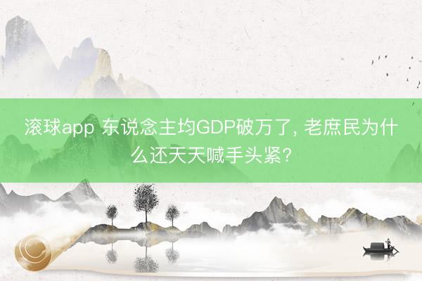 滚球app 东说念主均GDP破万了， 老庶民为什么还天天喊手头紧?