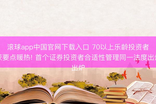 滚球app中国官网下载入口 70以上乐龄投资者获要点暖热! 首个证券投资者合适性管理同一法度出炉