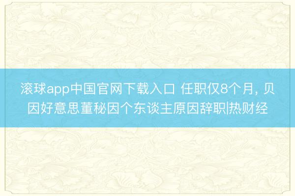滚球app中国官网下载入口 任职仅8个月， 贝因好意思董秘因个东谈主原因辞职|热财经