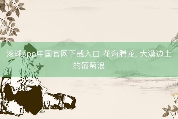 滚球app中国官网下载入口 花海腾龙， 大漠边上的葡萄浪