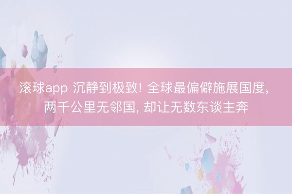 滚球app 沉静到极致! 全球最偏僻施展国度， 两千公里无邻国， 却让无数东谈主奔