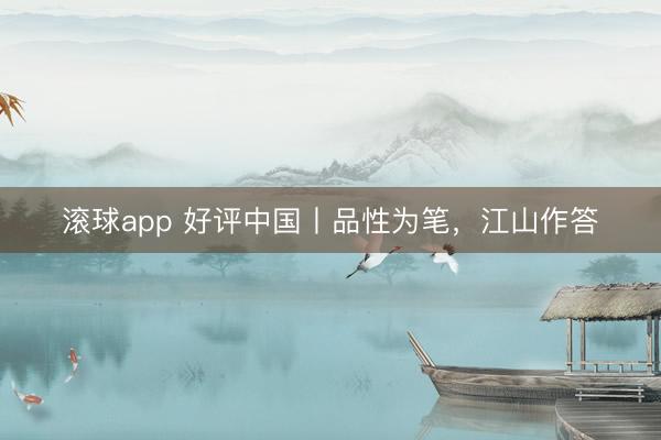 滚球app 好评中国丨品性为笔，江山作答