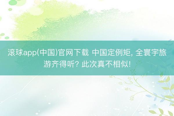 滚球app(中国)官网下载 中国定例矩， 全寰宇旅游齐得听? 此次真不相似!