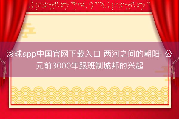 滚球app中国官网下载入口 两河之间的朝阳: 公元前3000年跟班制城邦的兴起