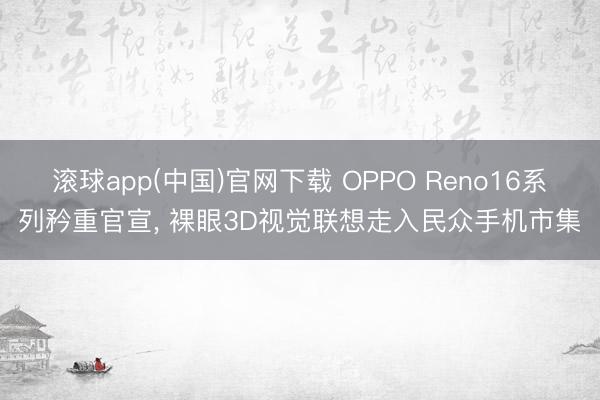 滚球app(中国)官网下载 OPPO Reno16系列矜重官宣， 裸眼3D视觉联想走入民众手机市集