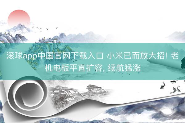滚球app中国官网下载入口 小米已而放大招! 老机电板平直扩容， 续航猛涨