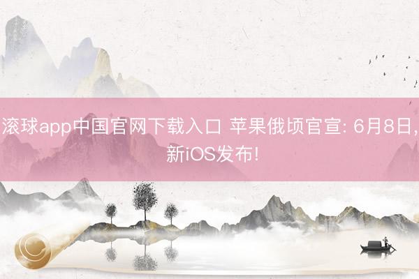 滚球app中国官网下载入口 苹果俄顷官宣: 6月8日， 新iOS发布!