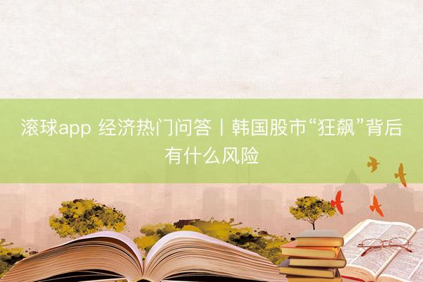 滚球app 经济热门问答丨韩国股市“狂飙”背后有什么风险