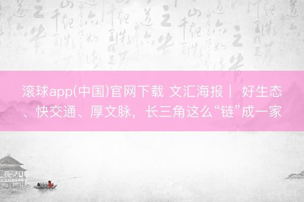 滚球app(中国)官网下载 文汇海报｜ 好生态、快交通、厚文脉，长三角这么“链”成一家