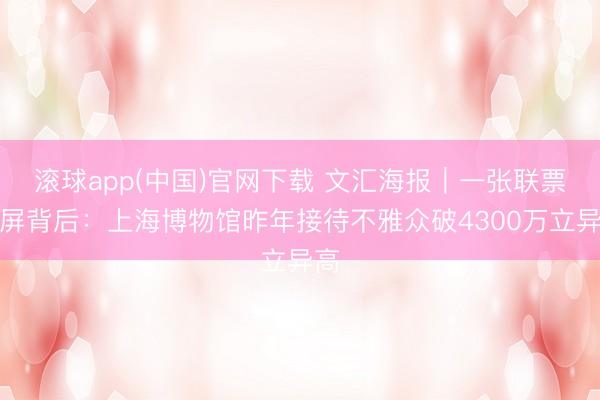 滚球app(中国)官网下载 文汇海报｜一张联票刷屏背后：上海博物馆昨年接待不雅众破4300万立异高