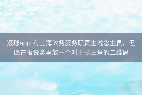 滚球app 有上海政务服务职责主说念主员，但愿在报说念里放一个对于长三角的二维码