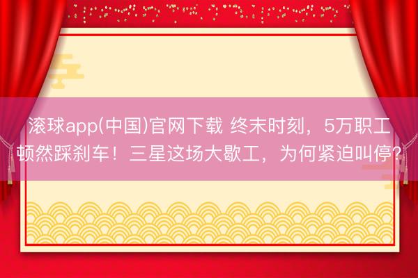滚球app(中国)官网下载 终末时刻，5万职工顿然踩刹车！三星这场大歇工，为何紧迫叫停？