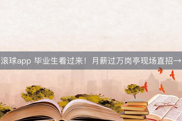 滚球app 毕业生看过来！月薪过万岗亭现场直招→