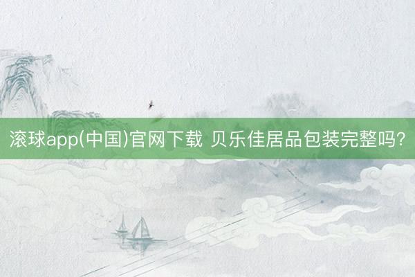 滚球app(中国)官网下载 贝乐佳居品包装完整吗？