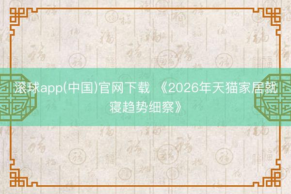 滚球app(中国)官网下载 《2026年天猫家居就寝趋势细察》