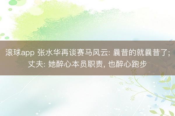 滚球app 张水华再谈赛马风云: 曩昔的就曩昔了;丈夫: 她醉心本员职责， 也醉心跑步