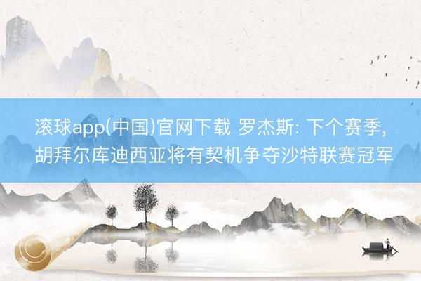 滚球app(中国)官网下载 罗杰斯: 下个赛季， 胡拜尔库迪西亚将有契机争夺沙特联赛冠军