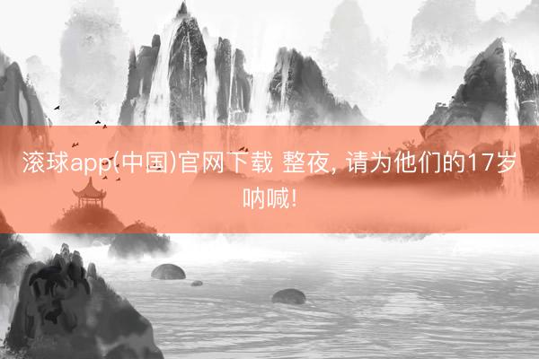 滚球app(中国)官网下载 整夜, 请为他们的17岁呐喊!