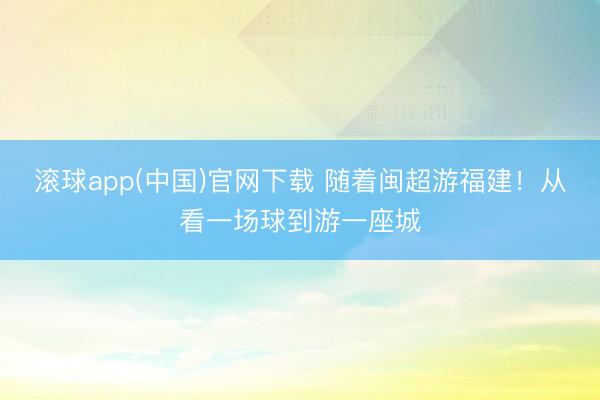 滚球app(中国)官网下载 随着闽超游福建！从看一场球到游一座城