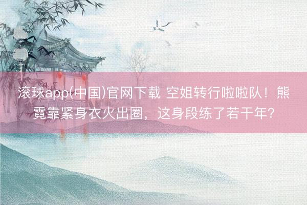 滚球app(中国)官网下载 空姐转行啦啦队！熊霓靠紧身衣火出圈，这身段练了若干年？