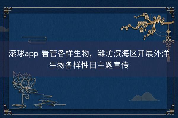 滚球app 看管各样生物，潍坊滨海区开展外洋生物各样性日主题宣传