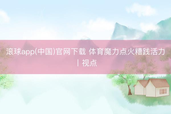 滚球app(中国)官网下载 体育魔力点火糟践活力丨视点