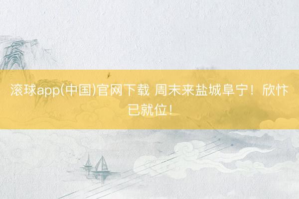 滚球app(中国)官网下载 周末来盐城阜宁！欣忭已就位！