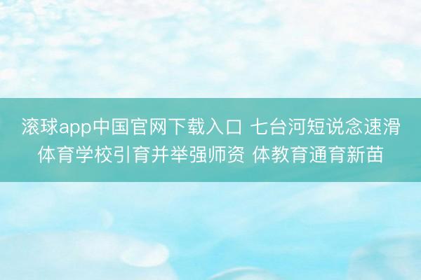 滚球app中国官网下载入口 七台河短说念速滑体育学校引育并举强师资 体教育通育新苗