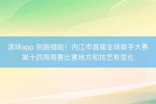 滚球app 别跑错啦！内江市首届全球歌手大赛第十四周周赛比赛地方和技艺有变化