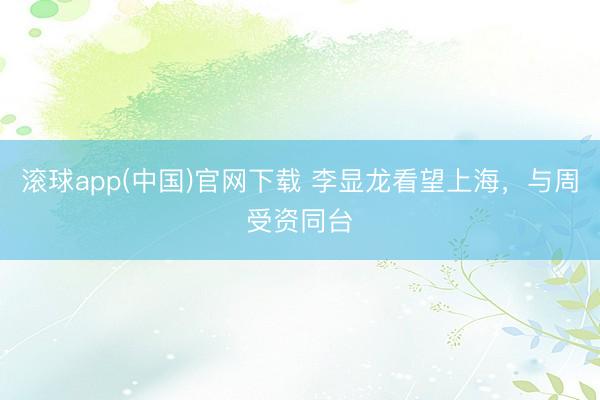 滚球app(中国)官网下载 李显龙看望上海，与周受资同台