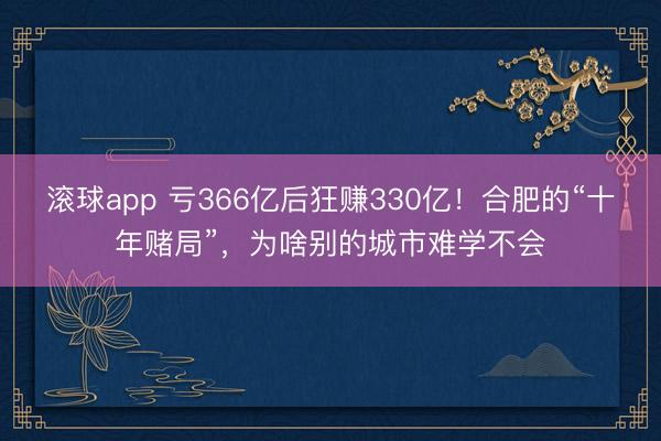 滚球app 亏366亿后狂赚330亿！合肥的“十年赌局”，为啥别的城市难学不会
