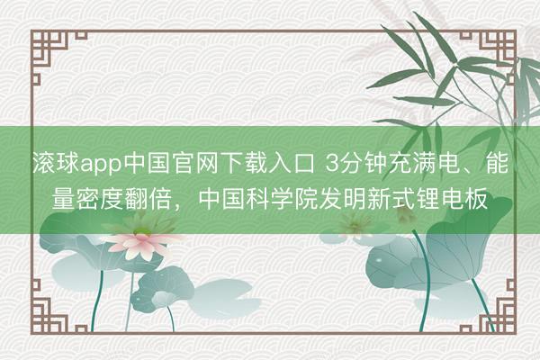 滚球app中国官网下载入口 3分钟充满电、能量密度翻倍，中国科学院发明新式锂电板