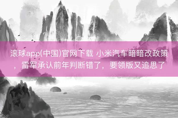 滚球app(中国)官网下载 小米汽车暗暗改政策，雷军承认前年判断错了，要领版又追思了