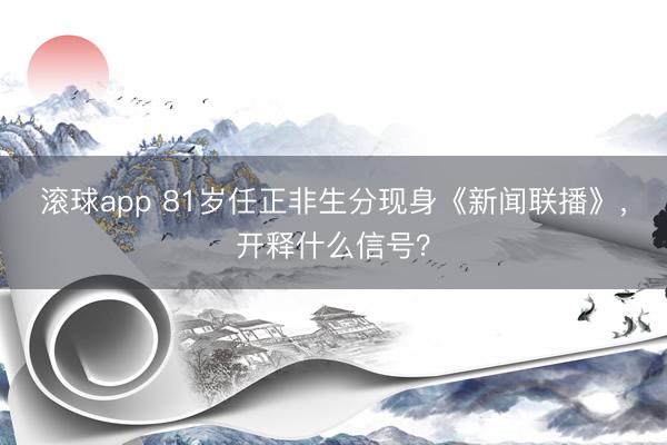 滚球app 81岁任正非生分现身《新闻联播》，开释什么信号？