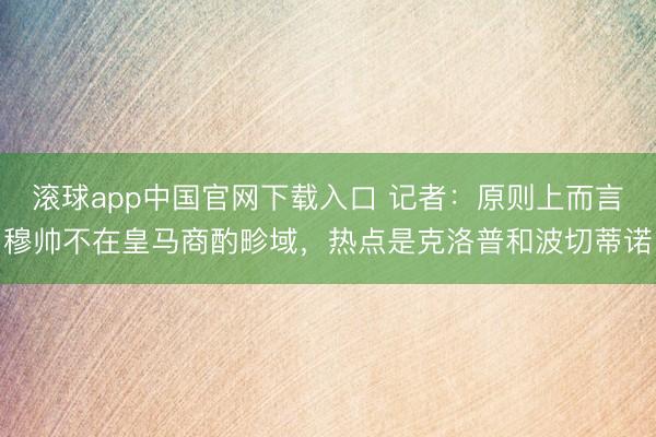 滚球app中国官网下载入口 记者：原则上而言穆帅不在皇马商酌畛域，热点是克洛普和波切蒂诺