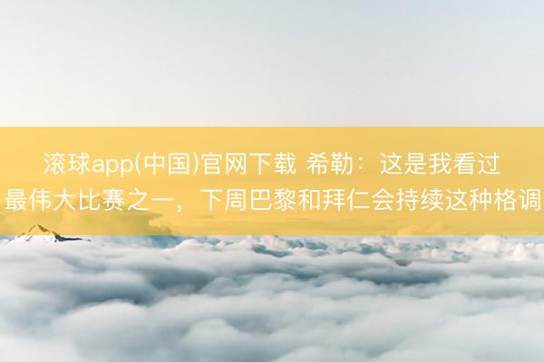 滚球app(中国)官网下载 希勒：这是我看过最伟大比赛之一，下周