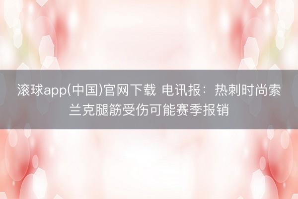 滚球app(中国)官网下载 电讯报:热刺时尚索兰克腿筋受伤可能赛季报销
