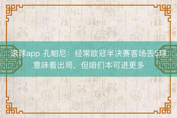 滚球app 孔帕尼：经常欧冠半决赛客场丢5球意味着出局，但咱们本可进更多