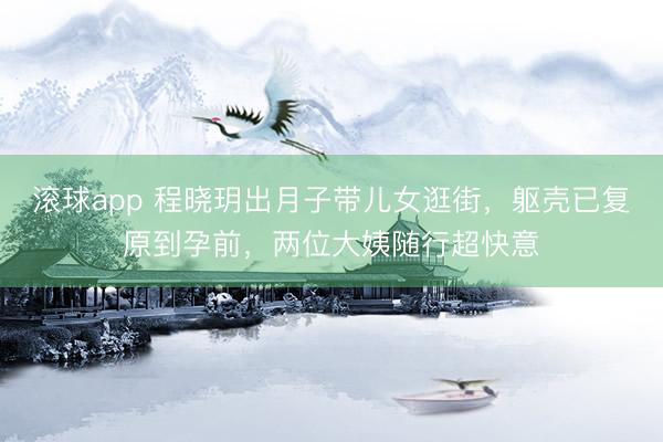 滚球app 程晓玥出月子带儿女逛街，躯壳已复原到孕前，两位大姨随行超快意