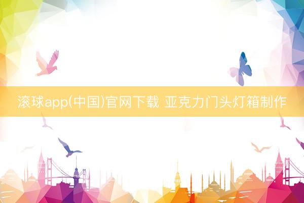 滚球app(中国)官网下载 亚克力门头灯箱制作